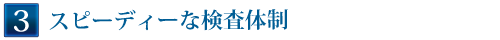 Point 3　スピーディーな検査体制